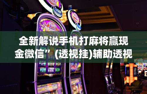全新解说手机打麻将赢现金微信”(透视挂)辅助透视教程