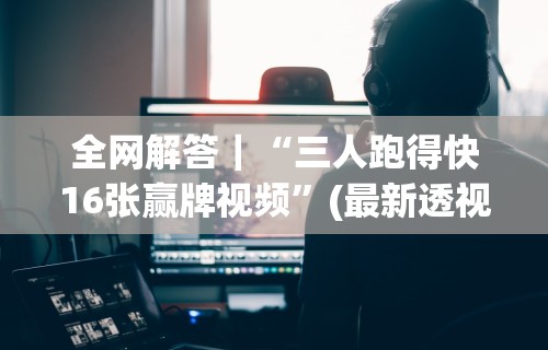 全网解答｜“三人跑得快16张赢牌视频”(最新透视辅助上线)