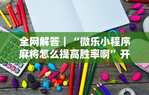 全网解答｜“微乐小程序麻将怎么提高胜率啊	”开挂步骤方法