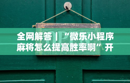 全网解答｜“微乐小程序麻将怎么提高胜率啊”开挂步骤方法