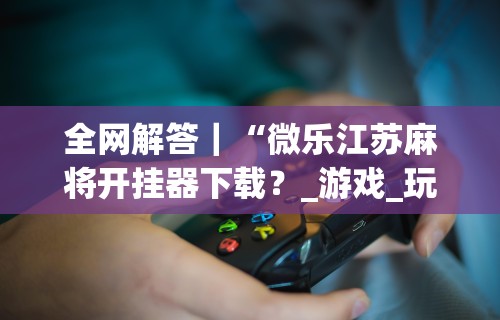 全网解答｜“微乐江苏麻将开挂器下载？_游戏_玩家_工具