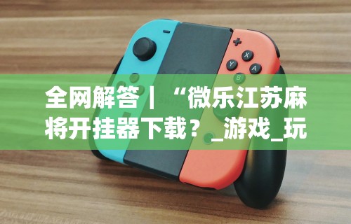 全网解答｜“微乐江苏麻将开挂器下载？_游戏_玩家_工具