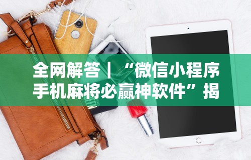 全网解答｜“微信小程序手机麻将必赢神软件	”揭秘透视辅助万能挂用法