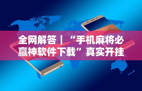 全网解答｜“手机麻将必赢神软件下载	”真实开挂技巧分享