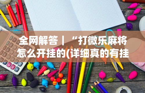 全网解答｜“打微乐麻将怎么开挂的(详细真的有挂)-知乎