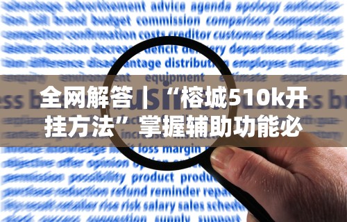 全网解答｜“榕城510k开挂方法	”掌握辅助功能必胜规则