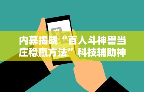 内幕揭晓“百人斗神兽当庄稳赢方法”科技辅助神器手机版教程