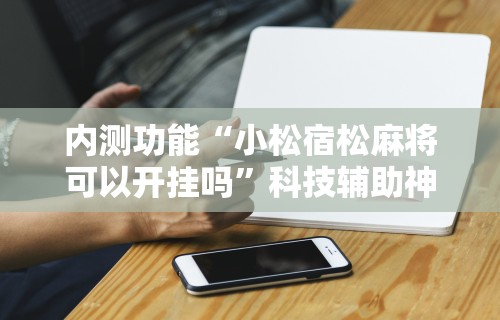 内测功能“小松宿松麻将可以开挂吗”科技辅助神器手机版教程