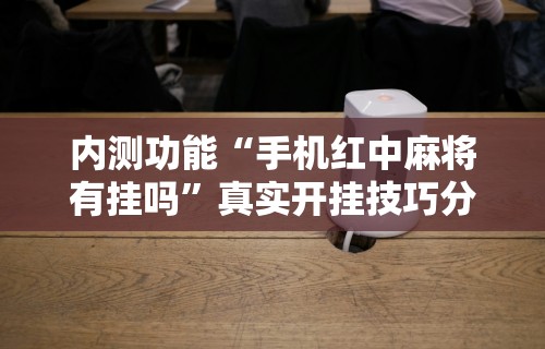 内测功能“手机红中麻将有挂吗	”真实开挂技巧分享