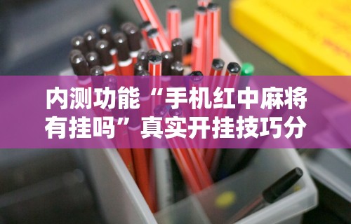 内测功能“手机红中麻将有挂吗”真实开挂技巧分享