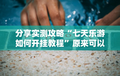 分享实测攻略“七天乐游如何开挂教程	”原来可以开挂