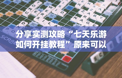 分享实测攻略“七天乐游如何开挂教程”原来可以开挂