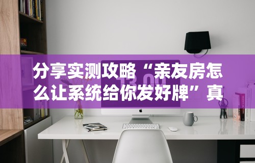 分享实测攻略“亲友房怎么让系统给你发好牌”真实开挂技巧分享
