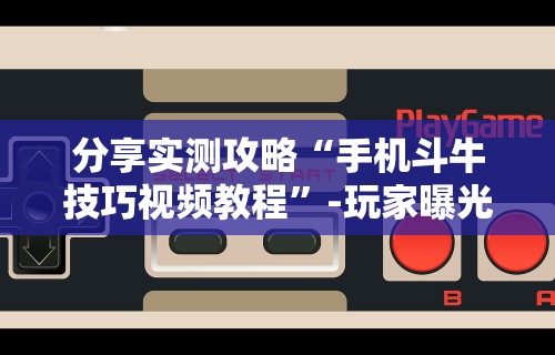 分享实测攻略“手机斗牛技巧视频教程	”-玩家曝光开挂流程