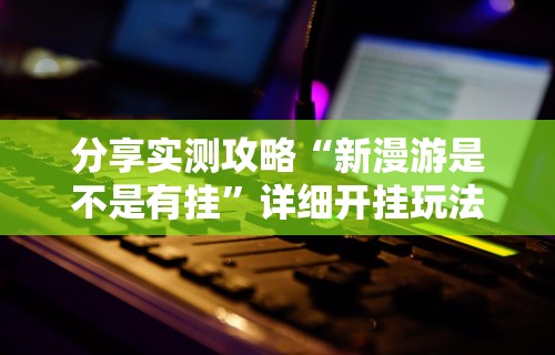 分享实测攻略“新漫游是不是有挂”详细开挂玩法