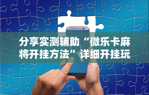 分享实测辅助“微乐卡麻将开挂方法”详细开挂玩法