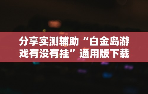 分享实测辅助“白金岛游戏有没有挂	”通用版下载教程!