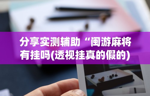 分享实测辅助“闽游麻将有挂吗(透视挂真的假的)