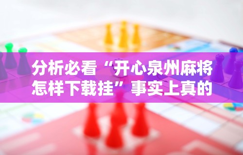 分析必看“开心泉州麻将怎样下载挂”事实上真的有挂