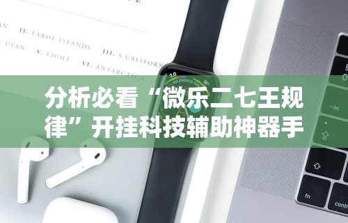 分析必看“微乐二七王规律”开挂科技辅助神器手机
