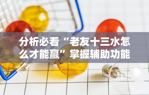 分析必看“老友十三水怎么才能赢”掌握辅助功能必胜规则