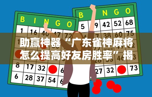 助赢神器“广东雀神麻将怎么提高好友房胜率”揭秘透视辅助万能挂用法