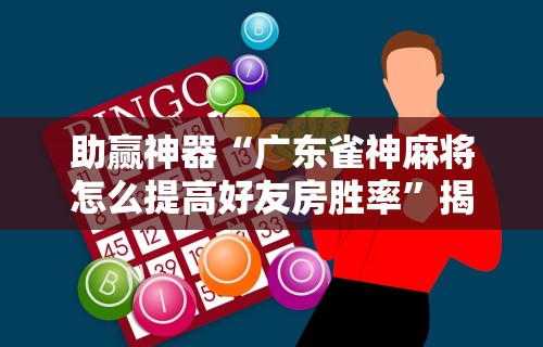 助赢神器“广东雀神麻将怎么提高好友房胜率	”揭秘透视辅助万能挂用法