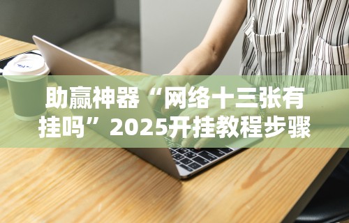 助赢神器“网络十三张有挂吗”2025开挂教程步骤
