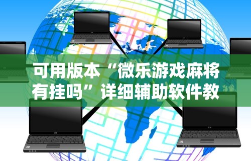 可用版本“微乐游戏麻将有挂吗”详细辅助软件教程