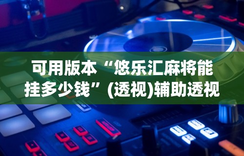 可用版本“悠乐汇麻将能挂多少钱”(透视)辅助透视教程