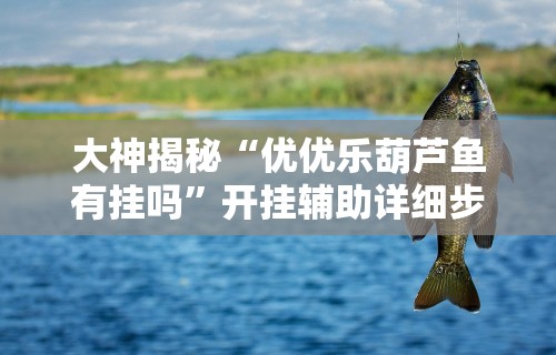 大神揭秘“优优乐葫芦鱼有挂吗”开挂辅助详细步骤