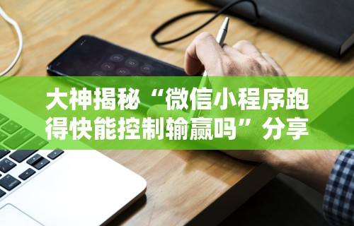 大神揭秘“微信小程序跑得快能控制输赢吗”分享辅助外挂教程