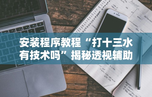 安装程序教程“打十三水有技术吗	”揭秘透视辅助万能挂
