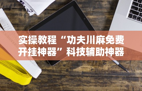 实操教程“功夫川麻免费开挂神器”科技辅助神器手机版