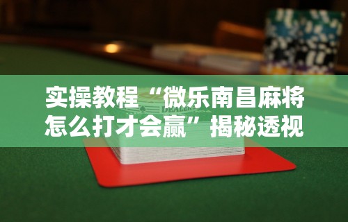 实操教程“微乐南昌麻将怎么打才会赢	”揭秘透视辅助万能挂