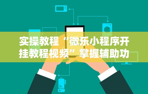 实操教程“微乐小程序开挂教程视频”掌握辅助功能必胜规则