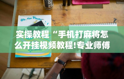 实操教程“手机打麻将怎么开挂视频教程!专业师傅带你一起了解(确实有挂)