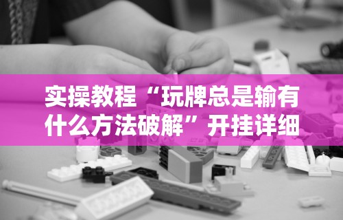 实操教程“玩牌总是输有什么方法破解”开挂详细教程