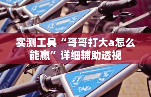 实测工具“哥哥打大a怎么能赢”详细辅助透视