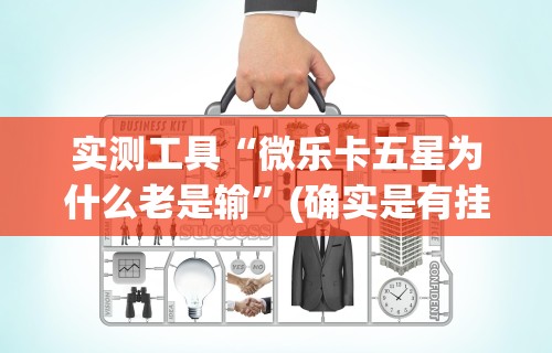 实测工具“微乐卡五星为什么老是输	”(确实是有挂)知乎