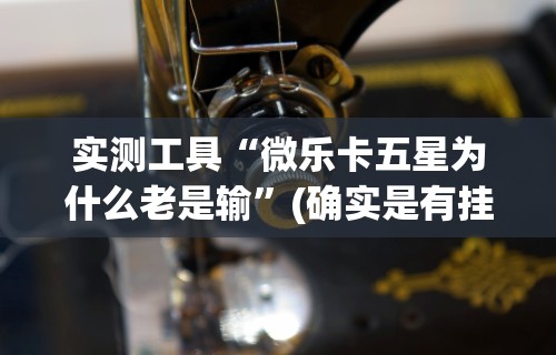 实测工具“微乐卡五星为什么老是输”(确实是有挂)知乎