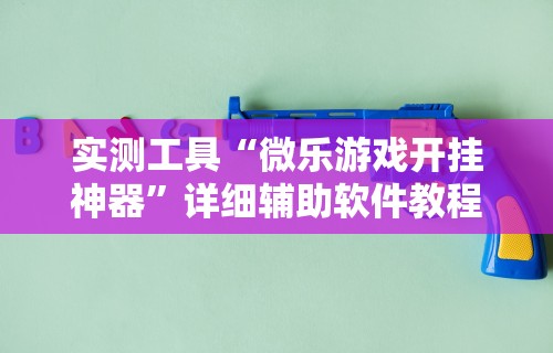 实测工具“微乐游戏开挂神器”详细辅助软件教程