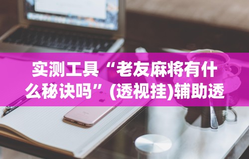 实测工具“老友麻将有什么秘诀吗”(透视挂)辅助透视教程