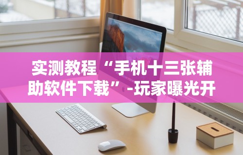 实测教程“手机十三张辅助软件下载”-玩家曝光开挂流程