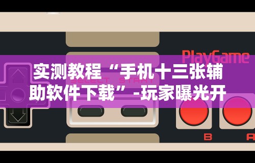 实测教程“手机十三张辅助软件下载	”-玩家曝光开挂流程
