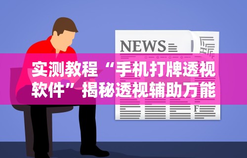 实测教程“手机打牌透视软件”揭秘透视辅助万能挂用法