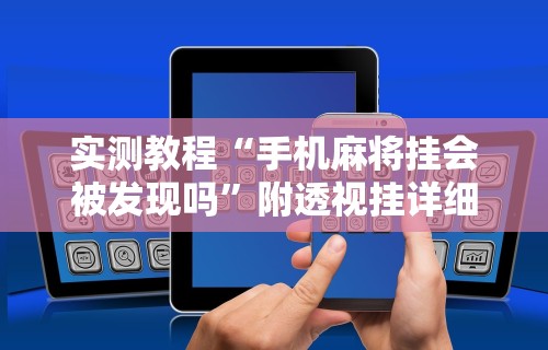 实测教程“手机麻将挂会被发现吗	”附透视挂详细教程