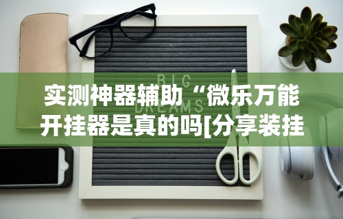 实测神器辅助“微乐万能开挂器是真的吗[分享装挂详细步骤]