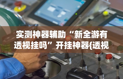 实测神器辅助“新全游有透视挂吗”开挂神器{透视辅助}全揭秘