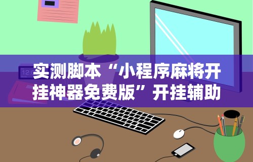 实测脚本“小程序麻将开挂神器免费版”开挂辅助脚本+详细开挂